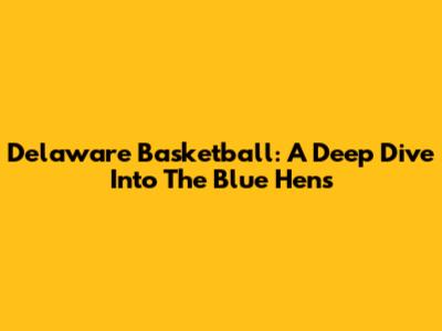 Delaware Basketball: A Deep Dive Into The Blue Hens