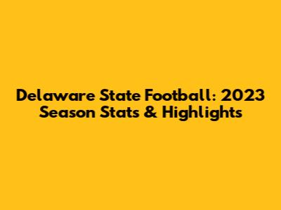 Delaware State Football: 2023 Season Stats & Highlights