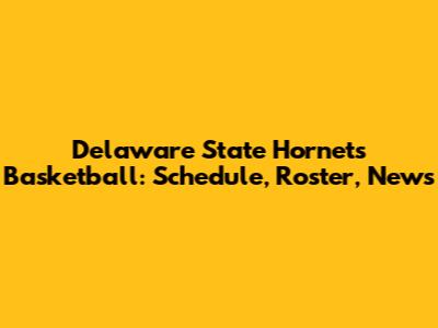 Delaware State Hornets Basketball: Schedule, Roster, News