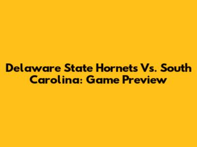 Delaware State Hornets Vs. South Carolina: Game Preview