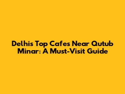 Delhi's Top Cafes Near Qutub Minar: A Must-Visit Guide