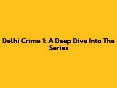 Delhi Crime 1: A Deep Dive Into The Series
