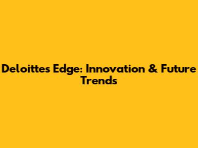 Deloitte's Edge: Innovation & Future Trends