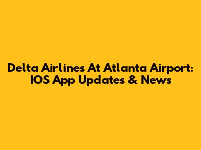 Delta Airlines At Atlanta Airport: IOS App Updates & News