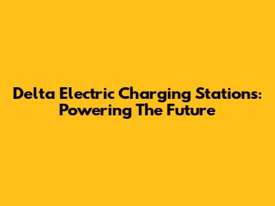 Delta Electric Charging Stations: Powering The Future