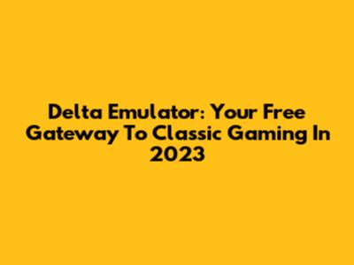 Delta Emulator: Your Free Gateway To Classic Gaming In 2023