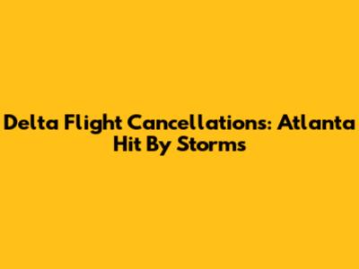 Delta Flight Cancellations: Atlanta Hit By Storms