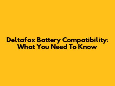 Deltafox Battery Compatibility: What You Need To Know
