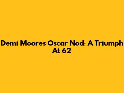 Demi Moore's Oscar Nod: A Triumph At 62