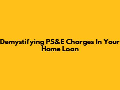 Demystifying PS&E Charges In Your Home Loan