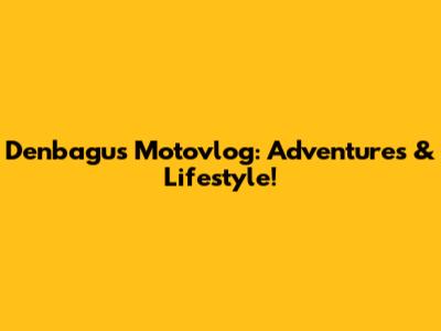 Denbagus Motovlog: Adventures & Lifestyle!