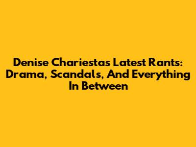 Denise Chariesta's Latest Rants: Drama, Scandals, And Everything In Between