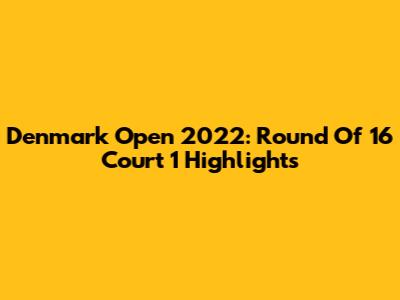 Denmark Open 2022: Round Of 16 Court 1 Highlights