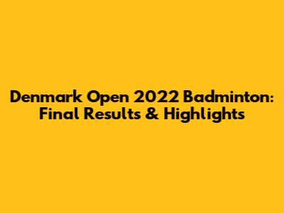 Denmark Open 2022 Badminton: Final Results & Highlights