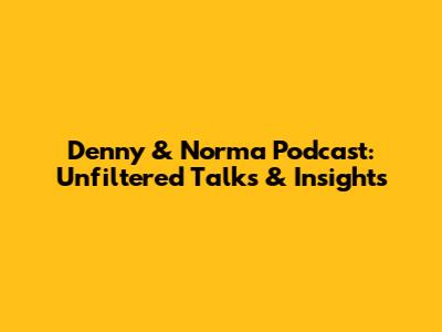 Denny & Norma Podcast: Unfiltered Talks & Insights
