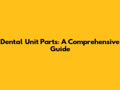 Dental Unit Parts: A Comprehensive Guide