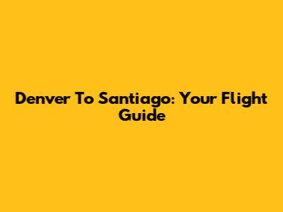 Denver To Santiago: Your Flight Guide