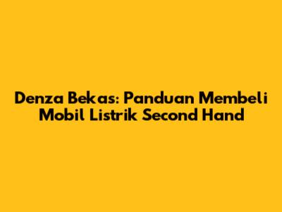 Denza Bekas: Panduan Membeli Mobil Listrik Second Hand
