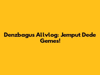 Denzbagus Allvlog: Jemput Dede Gemes!