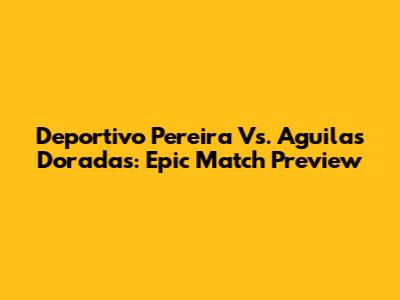 Deportivo Pereira Vs. Aguilas Doradas: Epic Match Preview