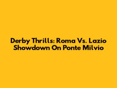 Derby Thrills: Roma Vs. Lazio Showdown On Ponte Milvio