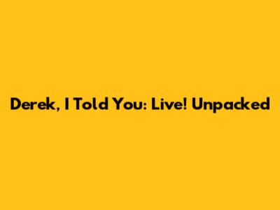 Derek, I Told You: Live! Unpacked