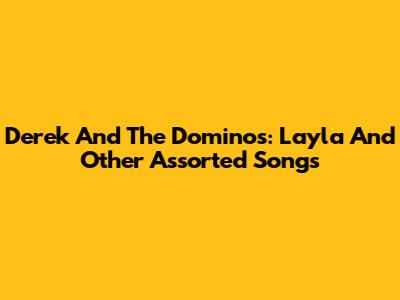 Derek And The Dominos: Layla And Other Assorted Songs