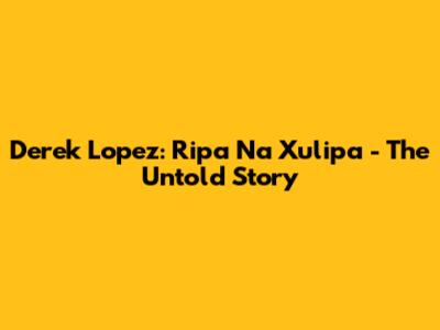Derek Lopez: Ripa Na Xulipa - The Untold Story