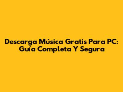 Descarga Música Gratis Para PC: Guía Completa Y Segura