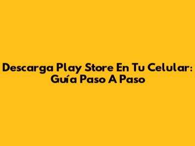 Descarga Play Store En Tu Celular: Guía Paso A Paso