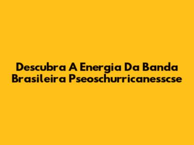 Descubra A Energia Da Banda Brasileira Pseoschurricanesscse
