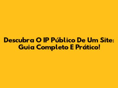 Descubra O IP Público De Um Site: Guia Completo E Prático!