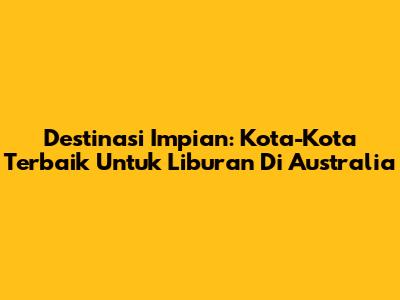 Destinasi Impian: Kota-Kota Terbaik Untuk Liburan Di Australia