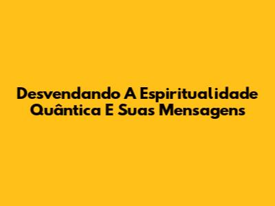Desvendando A Espiritualidade Quântica E Suas Mensagens