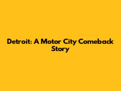 Detroit: A Motor City Comeback Story