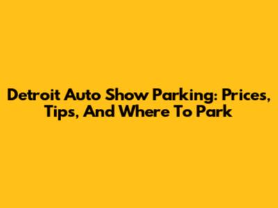 Detroit Auto Show Parking: Prices, Tips, And Where To Park