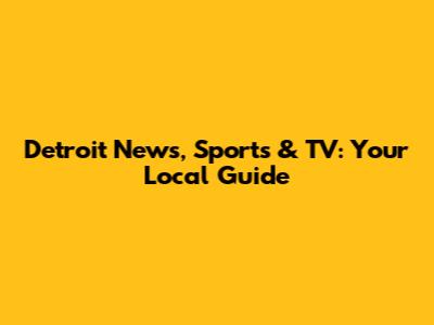 Detroit News, Sports & TV: Your Local Guide