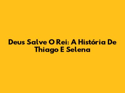 Deus Salve O Rei: A História De Thiago E Selena