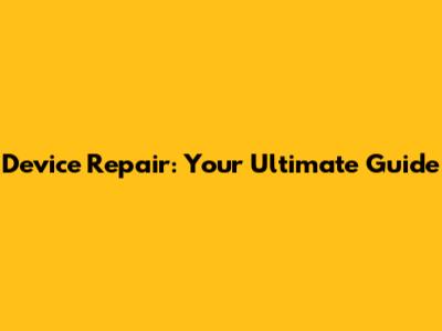 Device Repair: Your Ultimate Guide