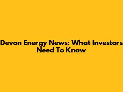 Devon Energy News: What Investors Need To Know