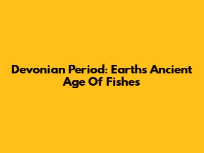 Devonian Period: Earth's Ancient 'Age Of Fishes'