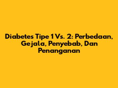 Diabetes Tipe 1 Vs. 2: Perbedaan, Gejala, Penyebab, Dan Penanganan