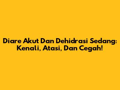 Diare Akut Dan Dehidrasi Sedang: Kenali, Atasi, Dan Cegah!