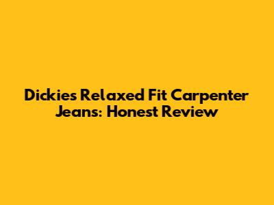 Dickies Relaxed Fit Carpenter Jeans: Honest Review
