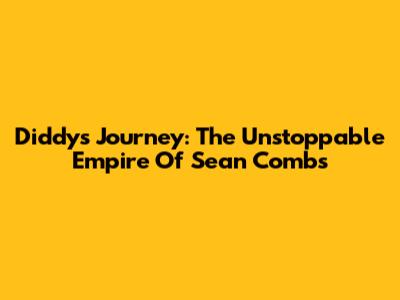 Diddy's Journey: The Unstoppable Empire Of Sean Combs