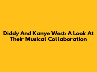 Diddy And Kanye West: A Look At Their Musical Collaboration