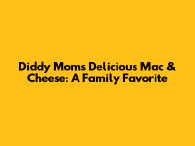 Diddy Mom's Delicious Mac & Cheese: A Family Favorite