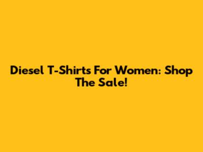 Diesel T-Shirts For Women: Shop The Sale!