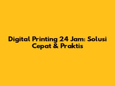 Digital Printing 24 Jam: Solusi Cepat & Praktis