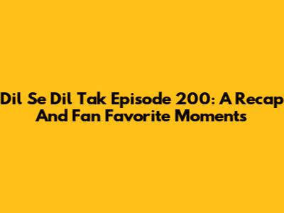 Dil Se Dil Tak Episode 200: A Recap And Fan Favorite Moments